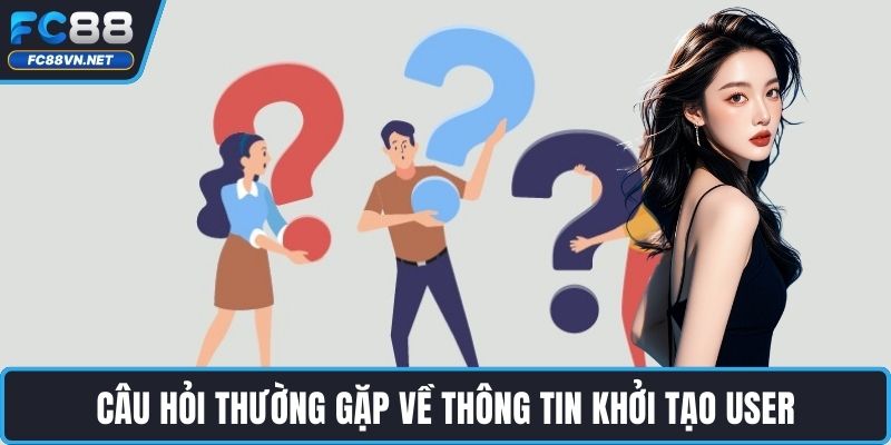 Câu hỏi thường gặp về thông tin khởi tạo user Câu hỏi thường gặp về thông tin khởi tạo user