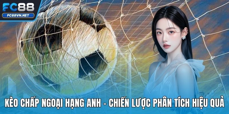 Kèo Chấp Ngoại Hạng Anh | Dự Đoán Chuyên Sâu Cùng Cao Thủ